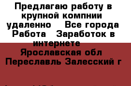 Предлагаю работу в крупной компнии (удаленно) - Все города Работа » Заработок в интернете   . Ярославская обл.,Переславль-Залесский г.